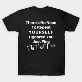 There's No Need To Repeat Yourself I Ignored You Just Fine The First Time. Funny Sarcastic Quote. T-Shirt